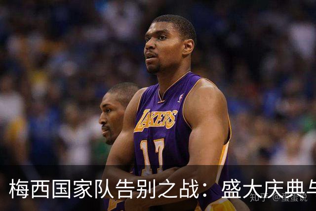 梅西国家队告别之战：盛大庆典与感人时刻